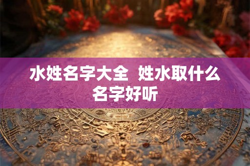 水姓名字大全  姓水取什么名字好听