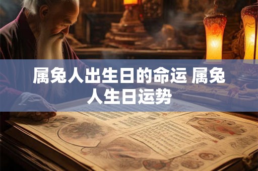 属兔人出生日的命运 属兔人生日运势