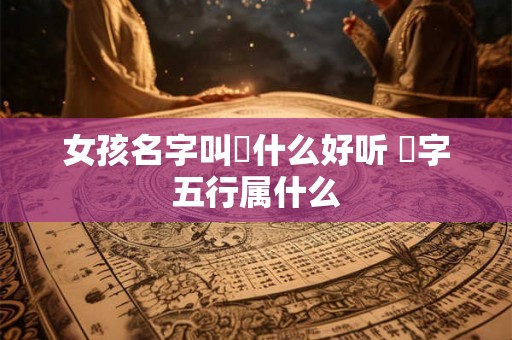 女孩名字叫璟什么好听 璟字五行属什么