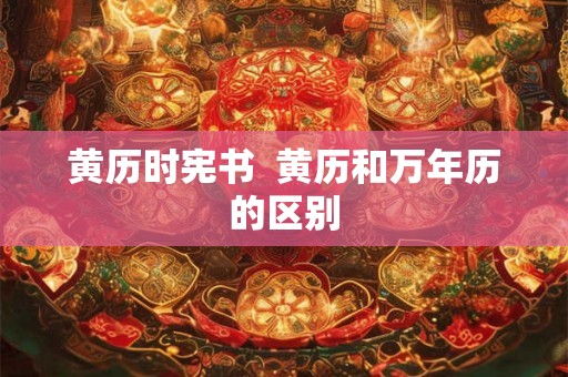黄历时宪书  黄历和万年历的区别