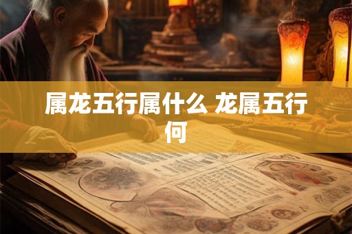 属龙五行属什么 龙属五行何 属龙五行属什么 龙属五行何