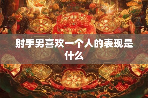 射手男喜欢一个人的表现是什么