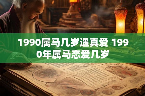 1990属马几岁遇真爱 1990年属马恋爱几岁 1990属马几岁遇真爱 1990年属马恋爱几岁