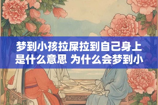 梦到小孩拉屎拉到自己身上是什么意思 为什么会梦到小孩拉屎自己身上