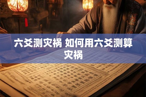 六爻测灾祸 如何用六爻测算灾祸 六爻测灾祸 如何用六爻测算灾祸