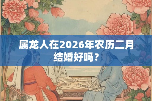 属龙人在2026年农历二月结婚好吗？