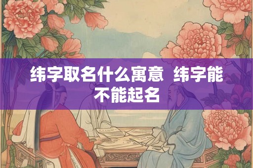 纬字取名什么寓意  纬字能不能起名
