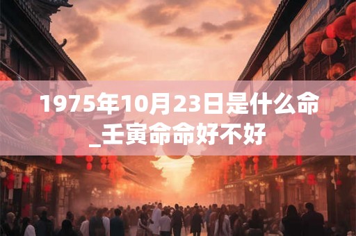 1975年10月23日是什么命_壬寅命命好不好