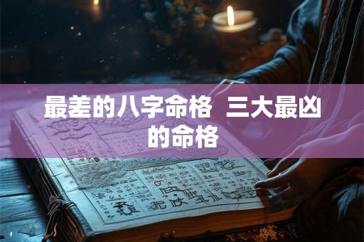 最差的八字命格 三大最凶的命格 最差的八字命格 三大最凶的命格