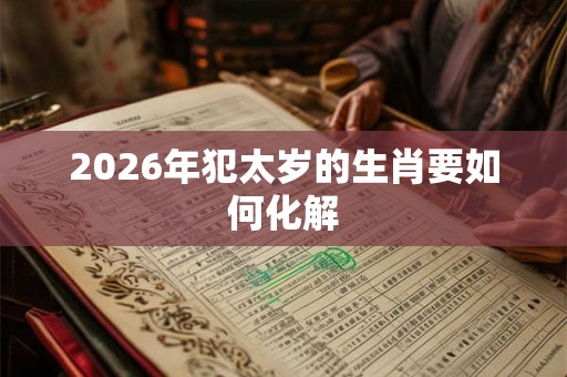 2026年犯太岁的生肖要如何化解 2026年犯太岁的生肖要如何化解