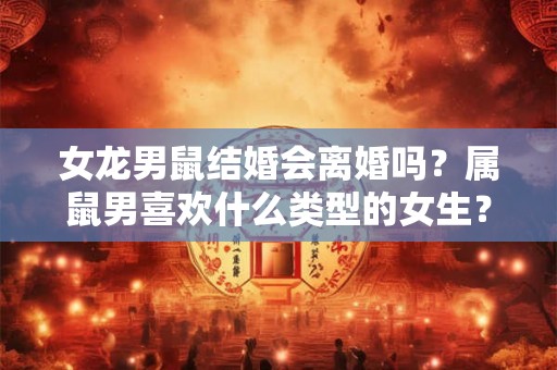 女龙男鼠结婚会离婚吗?属鼠男喜欢什么类型的女生? 女龙男鼠结婚会离婚吗?属鼠男喜欢什么类型的女生?
