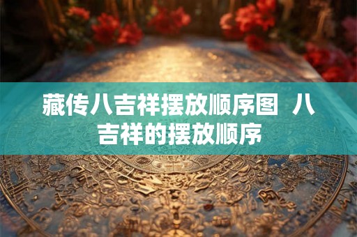 藏传八吉祥摆放顺序图  八吉祥的摆放顺序
