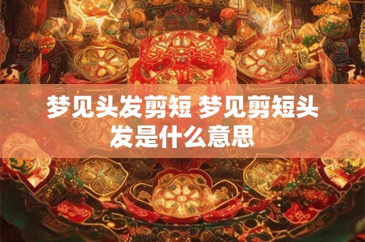 梦见头发剪短 梦见剪短头发是什么意思