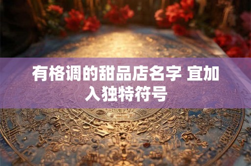 有格调的甜品店名字 宜加入独特符号 有格调的甜品店名字 宜加入独特符号