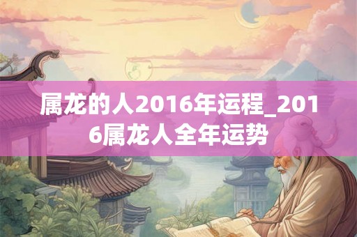 属龙的人2016年运程_2016属龙人全年运势