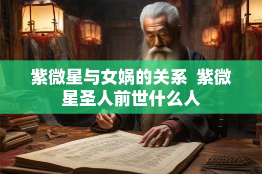 紫微星与女娲的关系 紫微星圣人前世什么人 紫微星与女娲的关系 紫微星圣人前世什么人