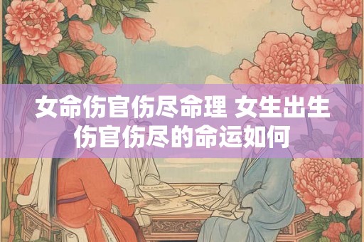 女命伤官伤尽命理 女生出生伤官伤尽的命运如何