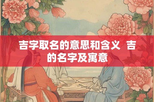 吉字取名的意思和含义  吉的名字及寓意