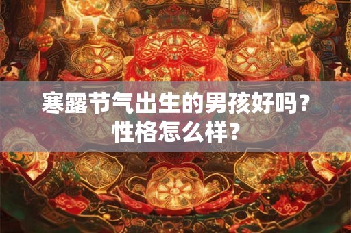 寒露节气出生的男孩好吗?性格怎么样? 寒露节气出生的男孩好吗?性格怎么样?