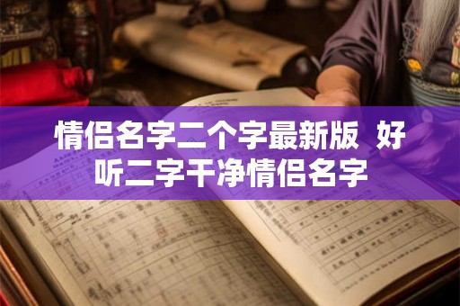 情侣名字二个字最新版  好听二字干净情侣名字