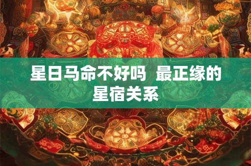 星日马命不好吗  最正缘的星宿关系