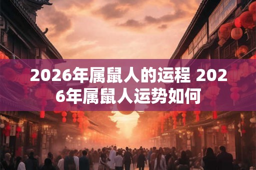 2026年属鼠人的运程 2026年属鼠人运势如何 2026年属鼠人的运程 2026年属鼠人运势如何