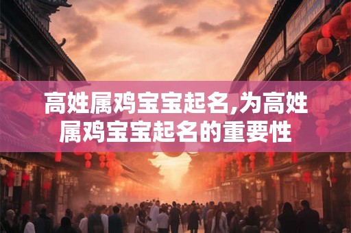 高姓属鸡宝宝起名,为高姓属鸡宝宝起名的重要性