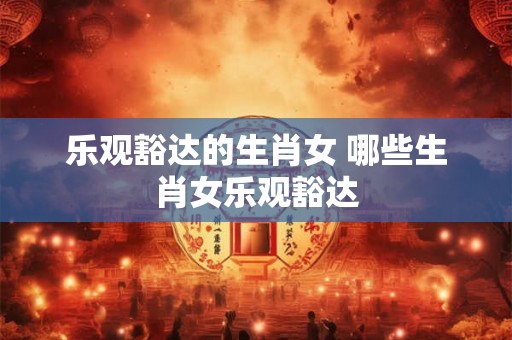 乐观豁达的生肖女 哪些生肖女乐观豁达