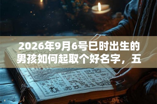 2026年9月6号巳时出生的男孩如何起取个好名字，五行属什么