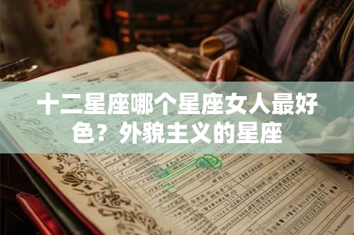 十二星座哪个星座女人最好色？外貌主义的星座