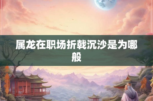 属龙在职场折戟沉沙是为哪般