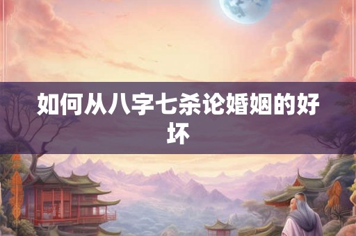 如何从八字七杀论婚姻的好坏 如何从八字七杀论婚姻的好坏