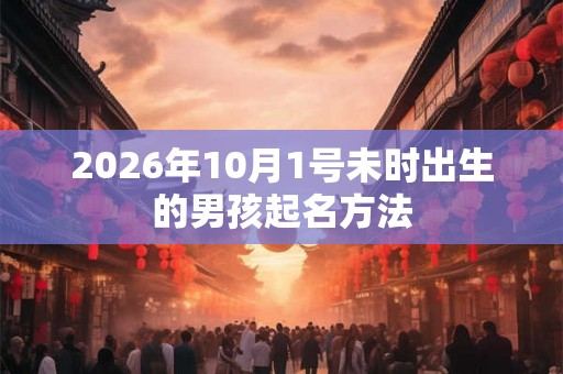 2026年10月1号未时出生的男孩起名方法 2026年10月1号未时出生的男孩起名方法