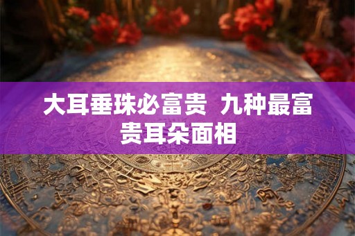 大耳垂珠必富贵  九种最富贵耳朵面相