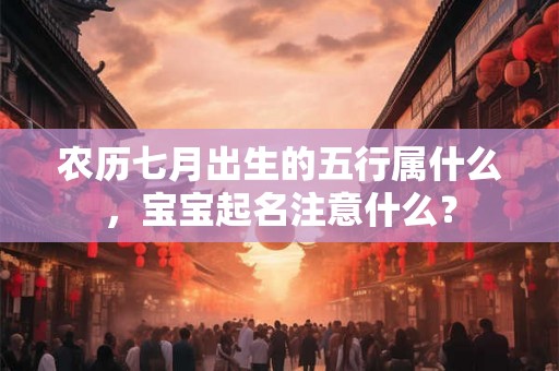 农历七月出生的五行属什么,宝宝起名注意什么? 农历七月出生的五行属什么,宝宝起名注意什么?