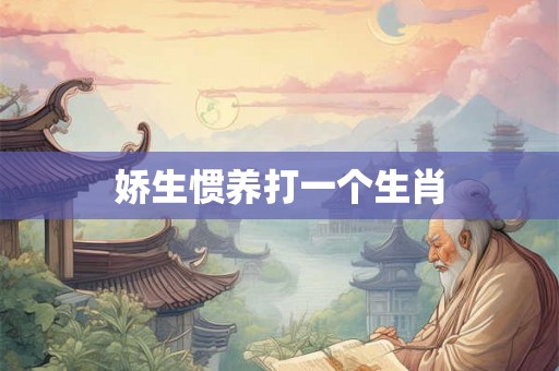 娇生惯养打一个生肖