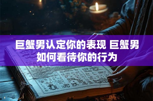 巨蟹男认定你的表现 巨蟹男如何看待你的行为