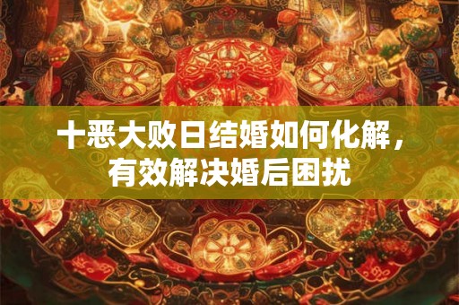 十恶大败日结婚如何化解,有效解决婚后困扰 十恶大败日结婚如何化解,有效解决婚后困扰