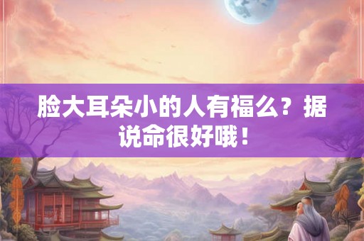 脸大耳朵小的人有福么？据说命很好哦！