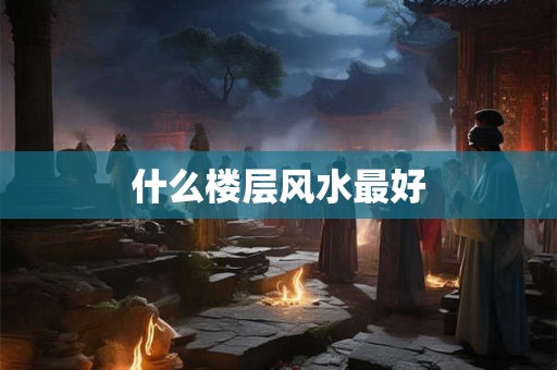 什么楼层风水最好