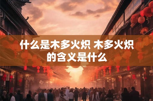 什么是木多火炽 木多火炽的含义是什么