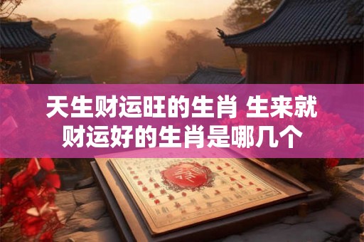 天生财运旺的生肖 生来就财运好的生肖是哪几个