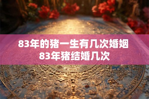 83年的猪一生有几次婚姻 83年猪结婚几次
