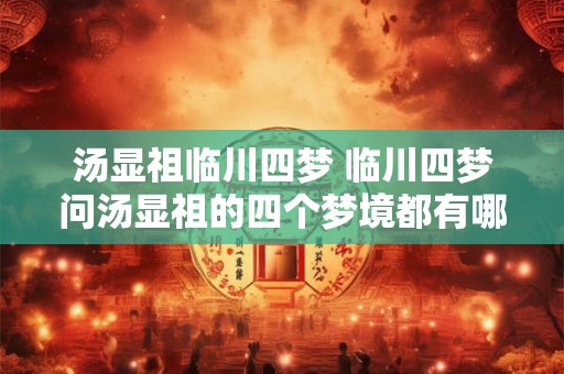 汤显祖临川四梦 临川四梦问汤显祖的四个梦境都有哪些故事