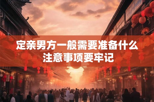 定亲男方一般需要准备什么 注意事项要牢记
