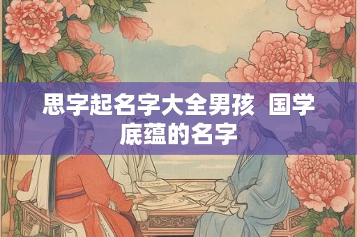思字起名字大全男孩  国学底蕴的名字