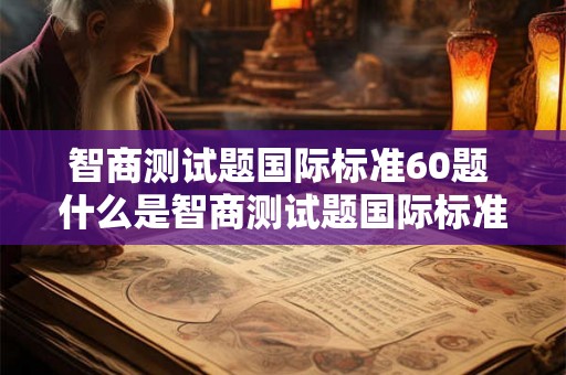 智商测试题国际标准60题 什么是智商测试题国际标准60题