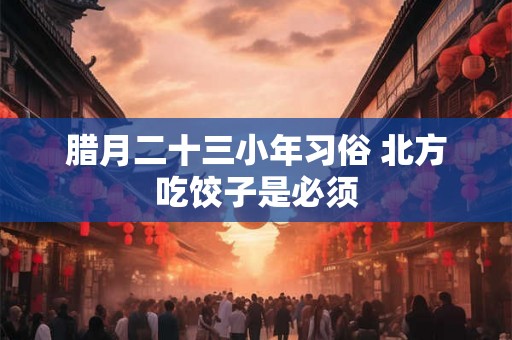 腊月二十三小年习俗 北方吃饺子是必须