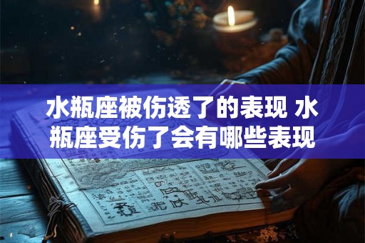 水瓶座被伤透了的表现 水瓶座受伤了会有哪些表现