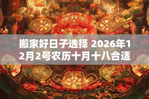 搬家好日子选择 2026年12月2号农历十月十八合适吗 搬家好日子选择 2026年12月2号农历十月十八合适吗